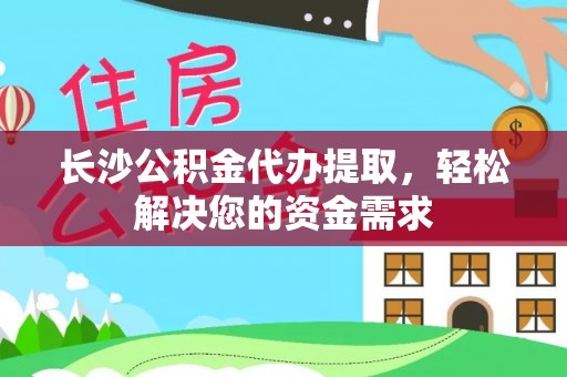 仑背长沙公积金代办提取，轻松解决您的资金需求