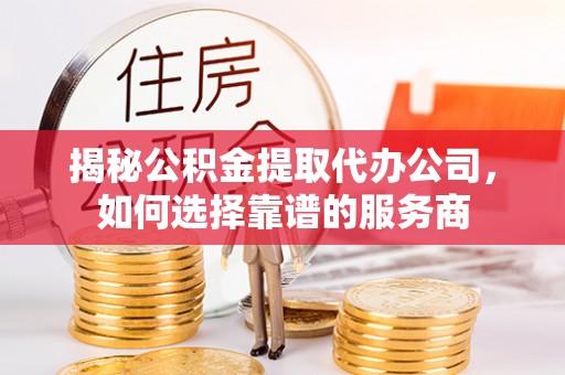仑背揭秘公积金提取代办公司，如何选择靠谱的服务商