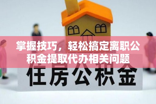 仑背掌握技巧，轻松搞定离职公积金提取代办相关问题