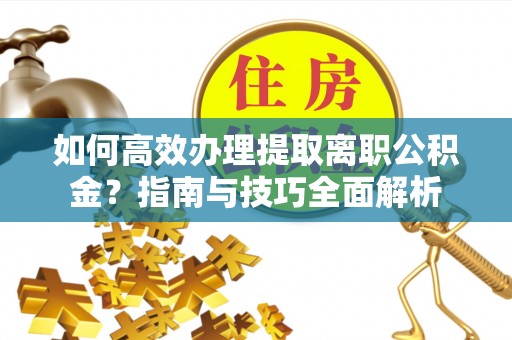 仑背如何高效办理提取离职公积金？指南与技巧全面解析