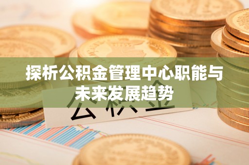 仑背探析公积金管理中心职能与未来发展趋势