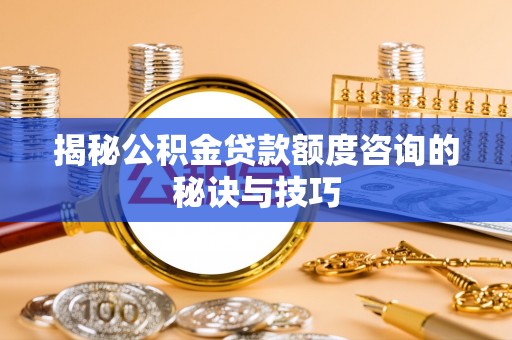 仑背揭秘公积金贷款额度咨询的秘诀与技巧