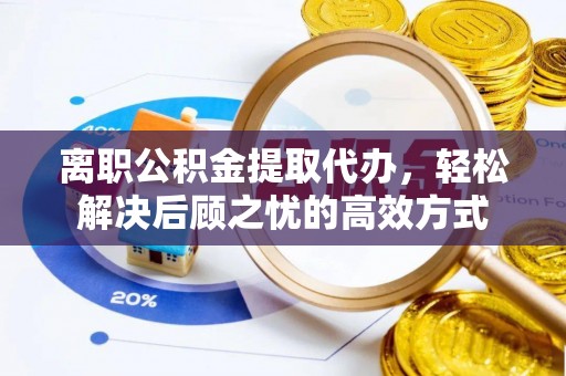仑背离职公积金提取代办，轻松解决后顾之忧的高效方式
