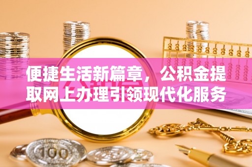仑背便捷生活新篇章，公积金提取网上办理引领现代化服务