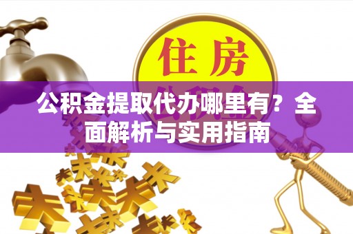 仑背公积金提取代办哪里有？全面解析与实用指南