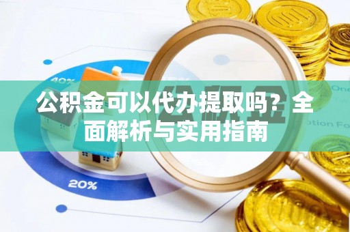 仑背公积金可以代办提取吗？全面解析与实用指南