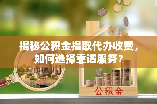 仑背揭秘公积金提取代办收费，如何选择靠谱服务？
