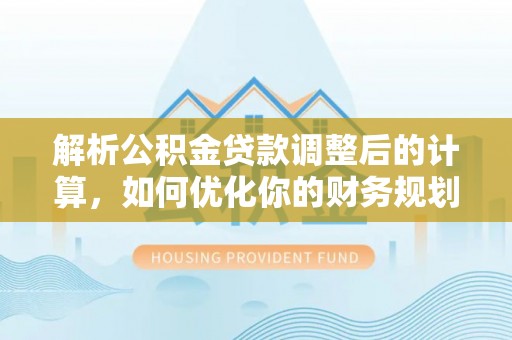 仑背解析公积金贷款调整后的计算，如何优化你的财务规划