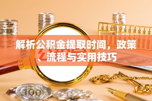 仑背解析公积金提取时间，政策、流程与实用技巧