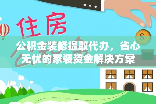 仑背公积金装修提取代办，省心无忧的家装资金解决方案