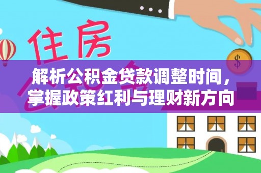 仑背解析公积金贷款调整时间，掌握政策红利与理财新方向