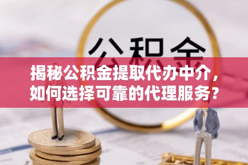 仑背揭秘公积金提取代办中介，如何选择可靠的代理服务？