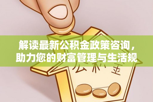 仑背解读最新公积金政策咨询，助力您的财富管理与生活规划