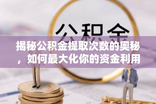 仑背揭秘公积金提取次数的奥秘，如何最大化你的资金利用？