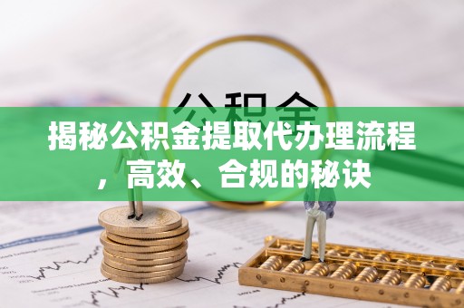 仑背揭秘公积金提取代办理流程，高效、合规的秘诀