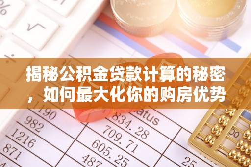 仑背揭秘公积金贷款计算的秘密，如何最大化你的购房优势