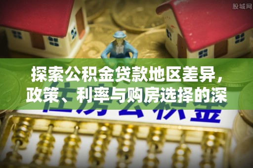 仑背探索公积金贷款地区差异，政策、利率与购房选择的深度解析