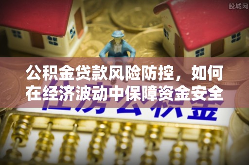 仑背公积金贷款风险防控，如何在经济波动中保障资金安全