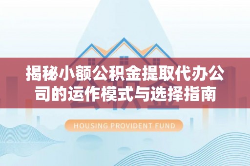 仑背揭秘小额公积金提取代办公司的运作模式与选择指南