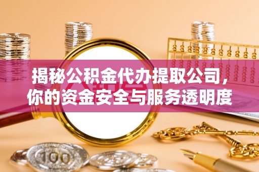 仑背揭秘公积金代办提取公司，你的资金安全与服务透明度指南