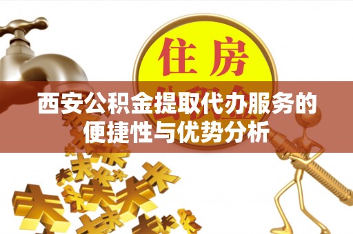 仑背西安公积金提取代办服务的便捷性与优势分析