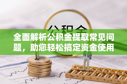 仑背全面解析公积金提取常见问题，助您轻松搞定资金使用