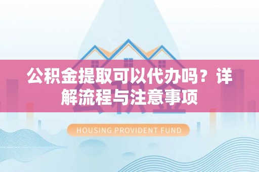 仑背公积金提取可以代办吗？详解流程与注意事项