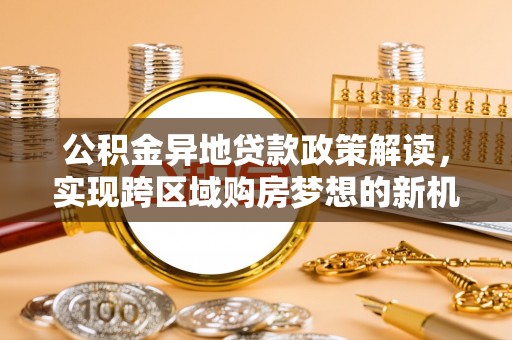 仑背公积金异地贷款政策解读，实现跨区域购房梦想的新机遇