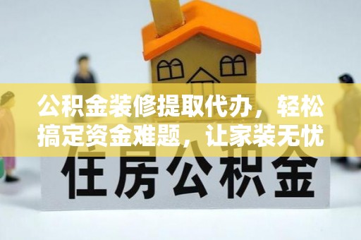 仑背公积金装修提取代办，轻松搞定资金难题，让家装无忧
