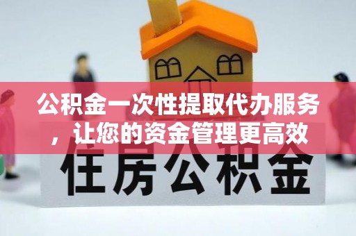 仑背公积金一次性提取代办服务，让您的资金管理更高效