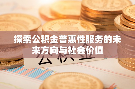 仑背探索公积金普惠性服务的未来方向与社会价值