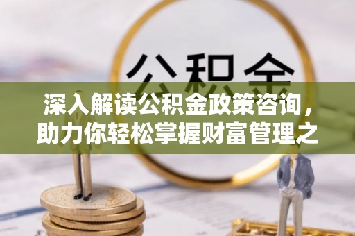 仑背深入解读公积金政策咨询，助力你轻松掌握财富管理之道