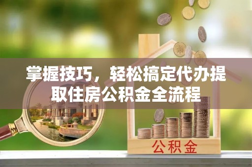 仑背掌握技巧，轻松搞定代办提取住房公积金全流程