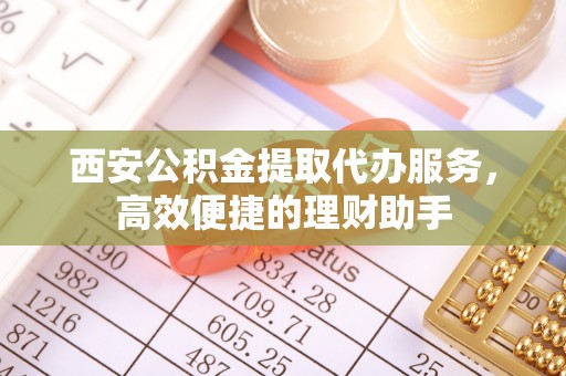 仑背西安公积金提取代办服务，高效便捷的理财助手