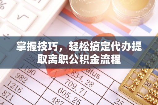 仑背掌握技巧，轻松搞定代办提取离职公积金流程