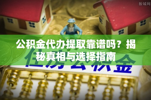 仑背公积金代办提取靠谱吗？揭秘真相与选择指南
