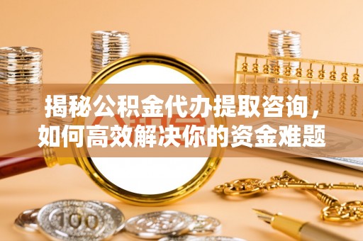 仑背揭秘公积金代办提取咨询，如何高效解决你的资金难题