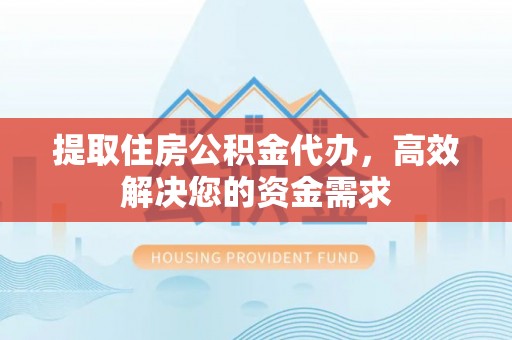 仑背提取住房公积金代办，高效解决您的资金需求