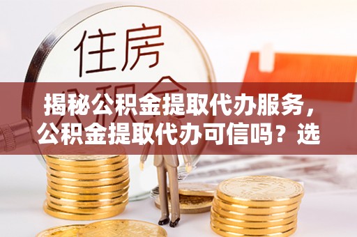 仑背揭秘公积金提取代办服务，公积金提取代办可信吗？选择前你需要知道的真相