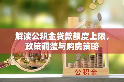仑背解读公积金贷款额度上限，政策调整与购房策略