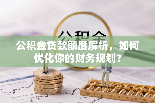 仑背公积金贷款额度解析，如何优化你的财务规划？