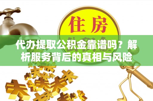 仑背代办提取公积金靠谱吗？解析服务背后的真相与风险