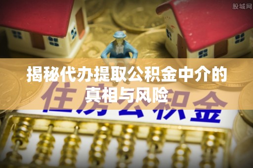 仑背揭秘代办提取公积金中介的真相与风险