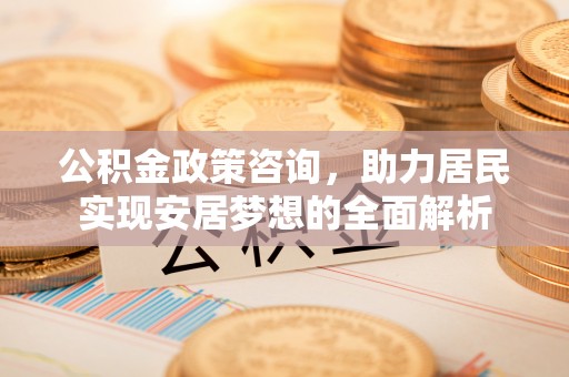 仑背公积金政策咨询，助力居民实现安居梦想的全面解析
