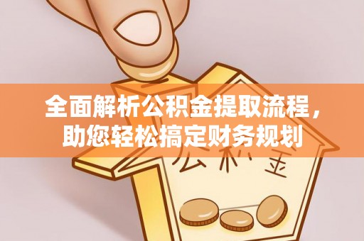 仑背全面解析公积金提取流程，助您轻松搞定财务规划