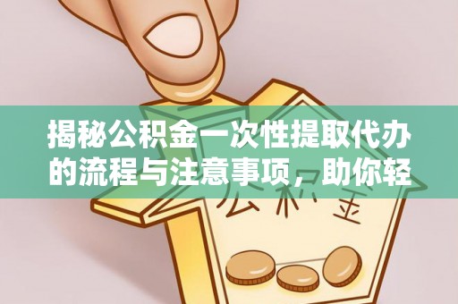 仑背揭秘公积金一次性提取代办的流程与注意事项，助你轻松搞定财务规划