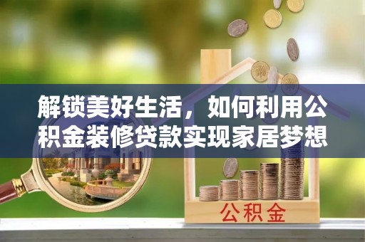 仑背解锁美好生活，如何利用公积金装修贷款实现家居梦想