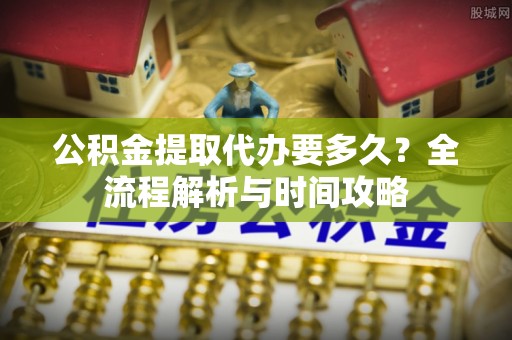 仑背公积金提取代办要多久？全流程解析与时间攻略