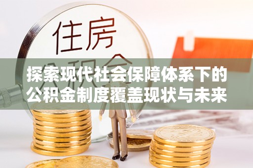 仑背探索现代社会保障体系下的公积金制度覆盖现状与未来发展