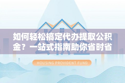 仑背如何轻松搞定代办提取公积金？一站式指南助你省时省心
